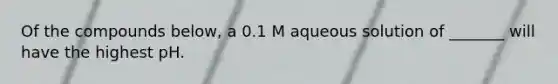 Of the compounds below, a 0.1 M aqueous solution of _______ will have the highest pH.