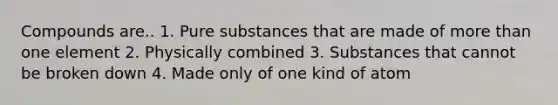 Compounds are.. 1. Pure substances that are made of <a href='https://www.questionai.com/knowledge/keWHlEPx42-more-than' class='anchor-knowledge'>more than</a> one element 2. Physically combined 3. Substances that cannot be broken down 4. Made only of one kind of atom