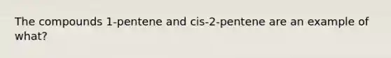 The compounds 1-pentene and cis-2-pentene are an example of what?