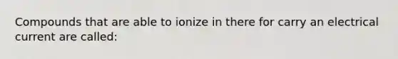 Compounds that are able to ionize in there for carry an electrical current are called: