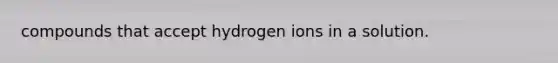 compounds that accept hydrogen ions in a solution.