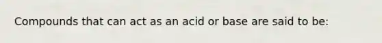 Compounds that can act as an acid or base are said to be: