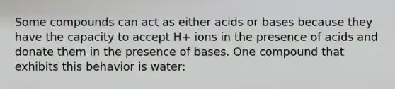 Some compounds can act as either acids or bases because they have the capacity to accept H+ ions in the presence of acids and donate them in the presence of bases. One compound that exhibits this behavior is water: