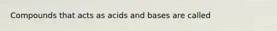 Compounds that acts as acids and bases are called