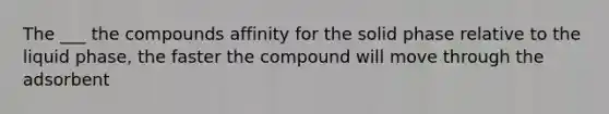 The ___ the compounds affinity for the solid phase relative to the liquid phase, the faster the compound will move through the adsorbent