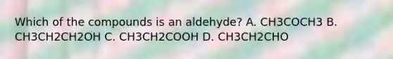 Which of the compounds is an aldehyde? A. CH3COCH3 B. CH3CH2CH2OH C. CH3CH2COOH D. CH3CH2CHO