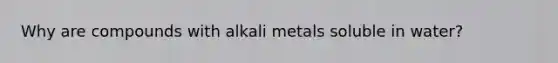 Why are compounds with alkali metals soluble in water?