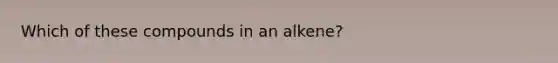 Which of these compounds in an alkene?