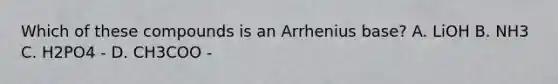 Which of these compounds is an Arrhenius base? A. LiOH B. NH3 C. H2PO4 - D. CH3COO -
