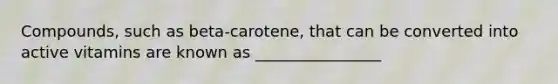 Compounds, such as beta-carotene, that can be converted into active vitamins are known as ________________