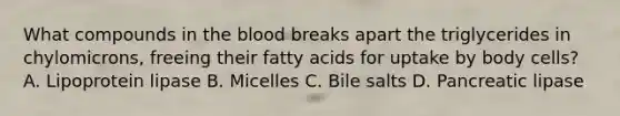 What compounds in the blood breaks apart the triglycerides in chylomicrons, freeing their fatty acids for uptake by body cells? A. Lipoprotein lipase B. Micelles C. Bile salts D. Pancreatic lipase