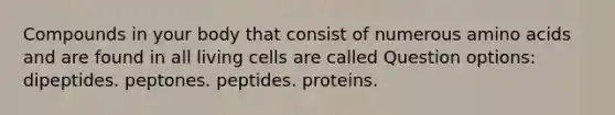 Compounds in your body that consist of numerous amino acids and are found in all living cells are called Question options: dipeptides. peptones. peptides. proteins.