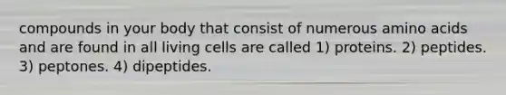 compounds in your body that consist of numerous amino acids and are found in all living cells are called 1) proteins. 2) peptides. 3) peptones. 4) dipeptides.