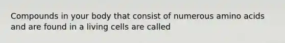 Compounds in your body that consist of numerous amino acids and are found in a living cells are called