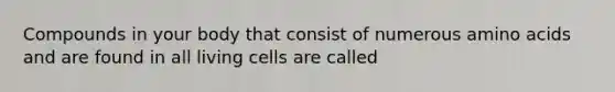 Compounds in your body that consist of numerous amino acids and are found in all living cells are called