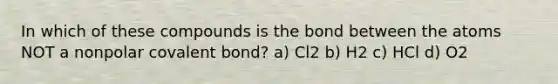 In which of these compounds is the bond between the atoms NOT a nonpolar covalent bond? a) Cl2 b) H2 c) HCl d) O2