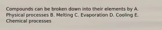 Compounds can be broken down into their elements by A. Physical processes B. Melting C. Evaporation D. Cooling E. Chemical processes