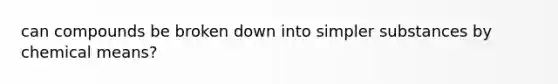 can compounds be broken down into simpler substances by chemical means?