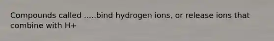 Compounds called .....bind hydrogen ions, or release ions that combine with H+