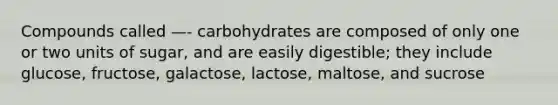 Compounds called —- carbohydrates are composed of only one or two units of sugar, and are easily digestible; they include glucose, fructose, galactose, lactose, maltose, and sucrose