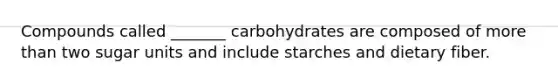 Compounds called _______ carbohydrates are composed of more than two sugar units and include starches and dietary fiber.