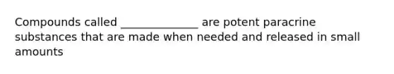 Compounds called ______________ are potent paracrine substances that are made when needed and released in small amounts