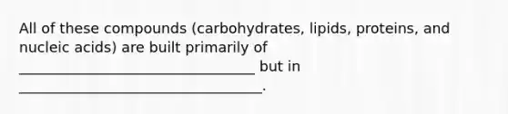 All of these compounds (carbohydrates, lipids, proteins, and nucleic acids) are built primarily of _________________________________ but in __________________________________.