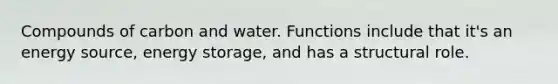 Compounds of carbon and water. Functions include that it's an energy source, energy storage, and has a structural role.