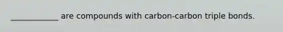 ____________ are compounds with carbon-carbon triple bonds.