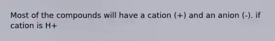 Most of the compounds will have a cation (+) and an anion (-). if cation is H+