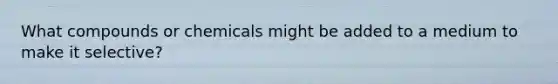 What compounds or chemicals might be added to a medium to make it selective?