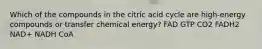 Which of the compounds in the citric acid cycle are high‑energy compounds or transfer chemical energy? FAD GTP CO2 FADH2 NAD+ NADH CoA