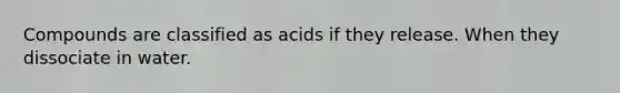 Compounds are classified as acids if they release. When they dissociate in water.