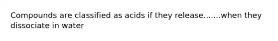 Compounds are classified as acids if they release.......when they dissociate in water