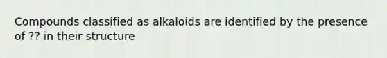 Compounds classified as alkaloids are identified by the presence of ?? in their structure