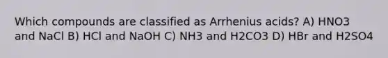 Which compounds are classified as Arrhenius acids? A) HNO3 and NaCl B) HCl and NaOH C) NH3 and H2CO3 D) HBr and H2SO4