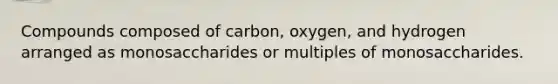 Compounds composed of carbon, oxygen, and hydrogen arranged as monosaccharides or multiples of monosaccharides.