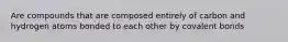 Are compounds that are composed entirely of carbon and hydrogen atoms bonded to each other by covalent bonds