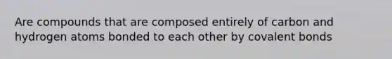 Are compounds that are composed entirely of carbon and hydrogen atoms bonded to each other by covalent bonds