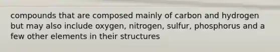 compounds that are composed mainly of carbon and hydrogen but may also include oxygen, nitrogen, sulfur, phosphorus and a few other elements in their structures