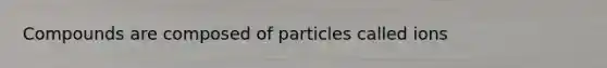 Compounds are composed of particles called ions