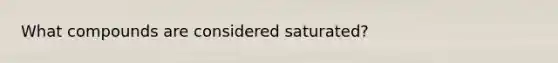 What compounds are considered saturated?