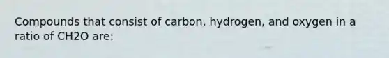 Compounds that consist of carbon, hydrogen, and oxygen in a ratio of CH2O are: