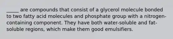 _____ are compounds that consist of a glycerol molecule bonded to two fatty acid molecules and phosphate group with a nitrogen-containing component. They have both water-soluble and fat-soluble regions, which make them good emulsifiers.