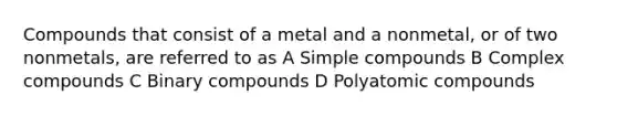 Compounds that consist of a metal and a nonmetal, or of two nonmetals, are referred to as A Simple compounds B Complex compounds C Binary compounds D Polyatomic compounds