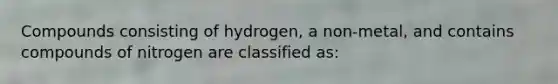 Compounds consisting of hydrogen, a non-metal, and contains compounds of nitrogen are classified as: