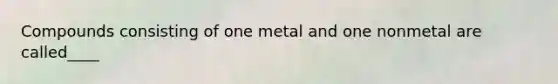 Compounds consisting of one metal and one nonmetal are called____