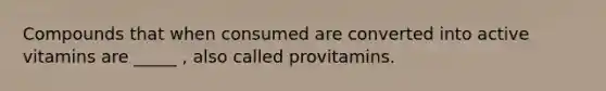 Compounds that when consumed are converted into active vitamins are _____ , also called provitamins.