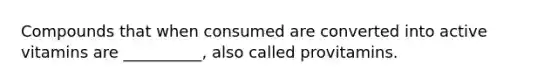 Compounds that when consumed are converted into active vitamins are __________, also called provitamins.