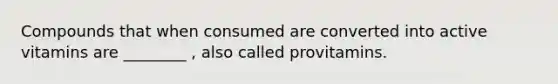 Compounds that when consumed are converted into active vitamins are ________ , also called provitamins.